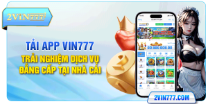 Tải App Vin777 Trải Nghiệm Dịch Vụ Đẳng Cấp Tại Nhà Cái